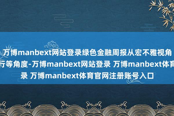 万博manbext网站登录绿色金融周报从宏不雅视角和机构绿色金融执行等角度-万博manbext网站登录 万博manbext体育官网注册账号入口