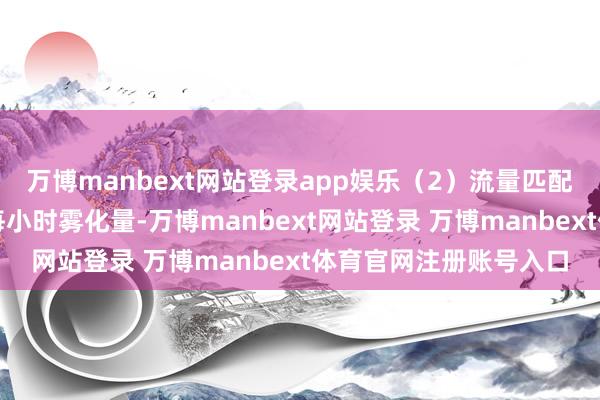 万博manbext网站登录app娱乐（2）流量匹配：把柄本色需求操办每小时雾化量-万博manbext网站登录 万博manbext体育官网注册账号入口