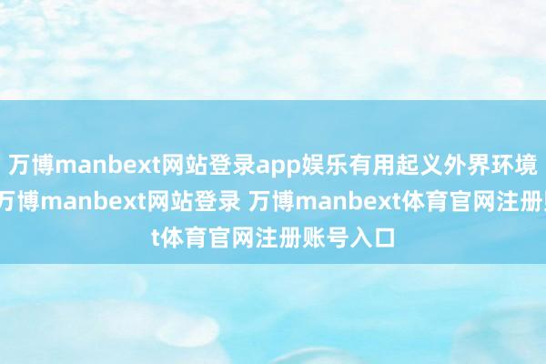 万博manbext网站登录app娱乐有用起义外界环境的侵蚀-万博manbext网站登录 万博manbext体育官网注册账号入口