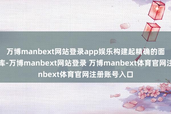 万博manbext网站登录app娱乐构建起精确的面部识别数据库-万博manbext网站登录 万博manbext体育官网注册账号入口