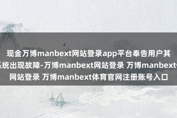现金万博manbext网站登录app平台奉告用户其用于豁免货运关税的系统出现故障-万博manbext网站登录 万博manbext体育官网注册账号入口