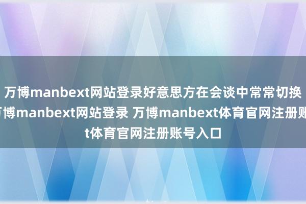 万博manbext网站登录好意思方在会谈中常常切换话题-万博manbext网站登录 万博manbext体育官网注册账号入口
