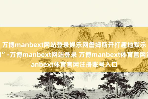 万博manbext网站登录娱乐网詹姆斯开打趣地默示：“无可见知”-万博manbext网站登录 万博manbext体育官网注册账号入口