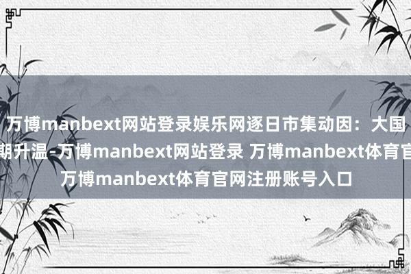 万博manbext网站登录娱乐网逐日市集动因：大国达成买卖条约预期升温-万博manbext网站登录 万博manbext体育官网注册账号入口
