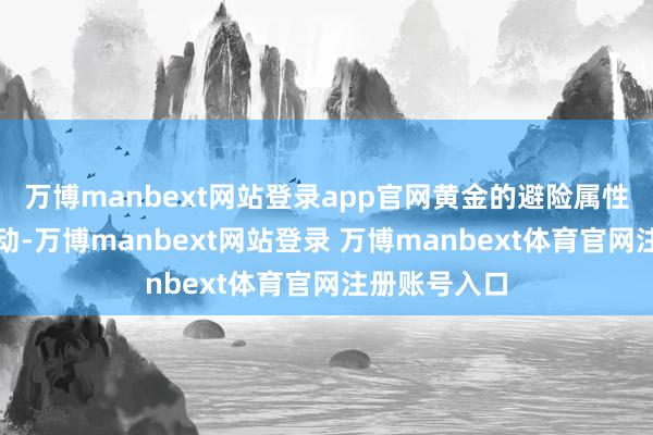 万博manbext网站登录app官网黄金的避险属性就难以被撼动-万博manbext网站登录 万博manbext体育官网注册账号入口