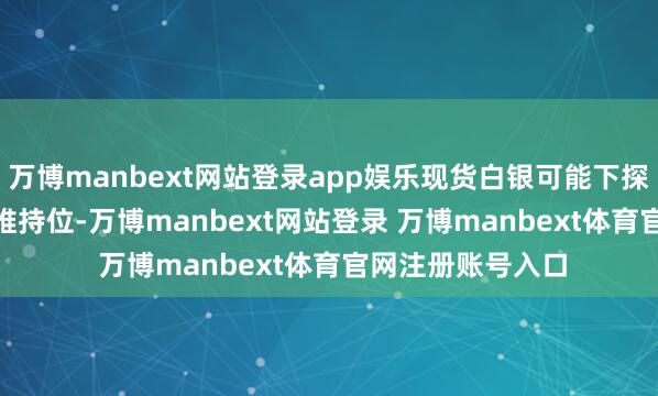 万博manbext网站登录app娱乐现货白银可能下探31.70好意思元维持位-万博manbext网站登录 万博manbext体育官网注册账号入口