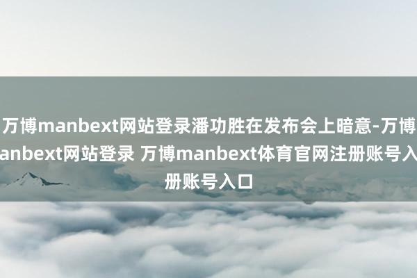 万博manbext网站登录潘功胜在发布会上暗意-万博manbext网站登录 万博manbext体育官网注册账号入口