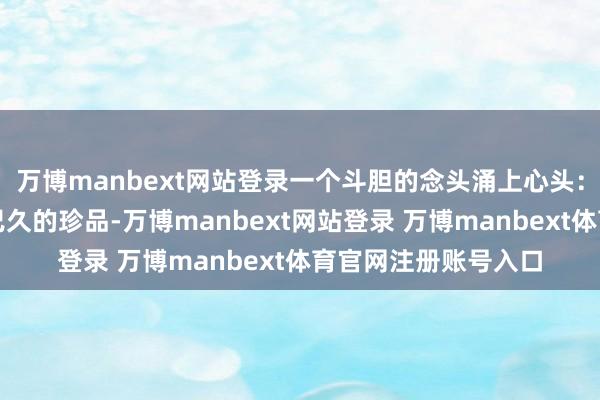 万博manbext网站登录一个斗胆的念头涌上心头：这大致是一枚失传已久的珍品-万博manbext网站登录 万博manbext体育官网注册账号入口