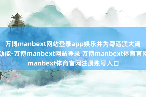 万博manbext网站登录app娱乐并为粤港澳大湾区训导注入新动能-万博manbext网站登录 万博manbext体育官网注册账号入口
