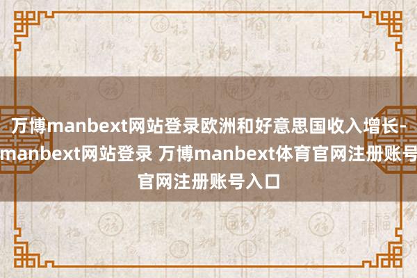 万博manbext网站登录欧洲和好意思国收入增长-万博manbext网站登录 万博manbext体育官网注册账号入口