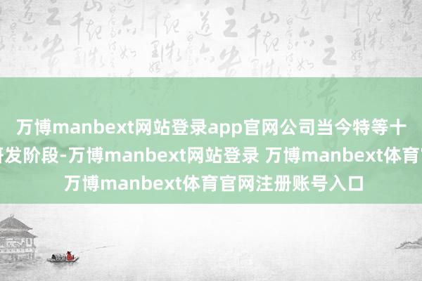 万博manbext网站登录app官网公司当今特等十项立异居品处于研发阶段-万博manbext网站登录 万博manbext体育官网注册账号入口