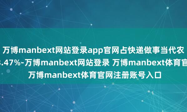 万博manbext网站登录app官网占快递做事当代农牧业业务量的78.47%-万博manbext网站登录 万博manbext体育官网注册账号入口