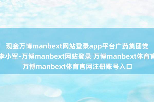 现金万博manbext网站登录app平台广药集团党委秘书、董事长李小军-万博manbext网站登录 万博manbext体育官网注册账号入口