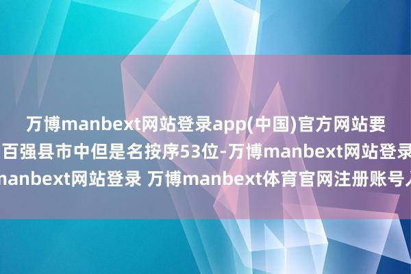 万博manbext网站登录app(中国)官方网站要知谈象山县在轮廓实力百强县市中但是名按序53位-万博manbext网站登录 万博manbext体育官网注册账号入口