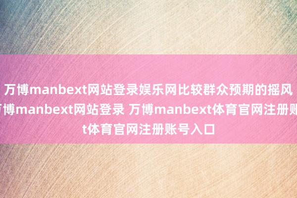 万博manbext网站登录娱乐网比较群众预期的摇风暴雨-万博manbext网站登录 万博manbext体育官网注册账号入口