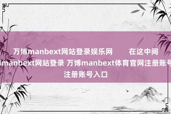 万博manbext网站登录娱乐网        在这中间-万博manbext网站登录 万博manbext体育官网注册账号入口