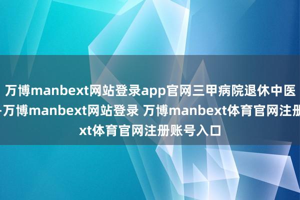 万博manbext网站登录app官网三甲病院退休中医主任医师-万博manbext网站登录 万博manbext体育官网注册账号入口