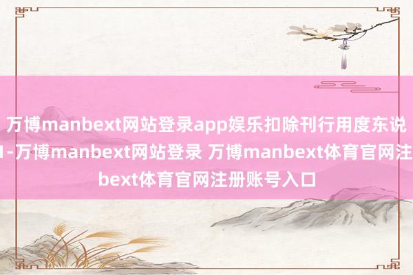 万博manbext网站登录app娱乐扣除刊行用度东说念主民币11-万博manbext网站登录 万博manbext体育官网注册账号入口