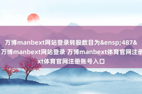 万博manbext网站登录转股数目为 487 股-万博manbext网站登录 万博manbext体育官网注册账号入口