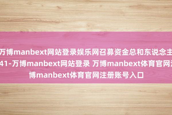 万博manbext网站登录娱乐网召募资金总和东说念主民币 41-万博manbext网站登录 万博manbext体育官网注册账号入口