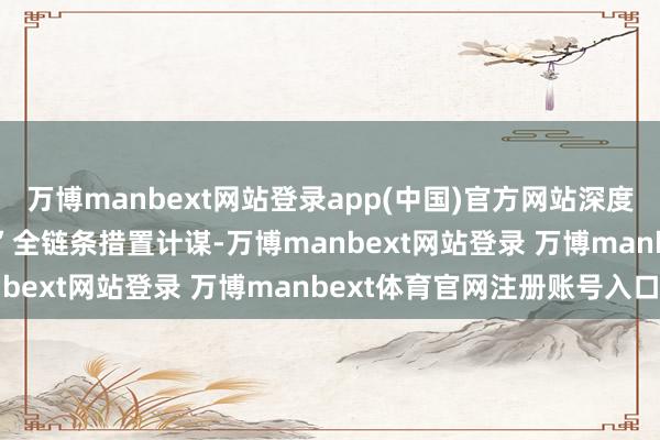 万博manbext网站登录app(中国)官方网站深度理解“防-筛-诊-治-康”全链条措置计谋-万博manbext网站登录 万博manbext体育官网注册账号入口