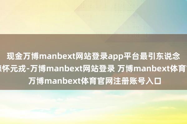 现金万博manbext网站登录app平台最引东说念主属目标即是彭德怀元戎-万博manbext网站登录 万博manbext体育官网注册账号入口