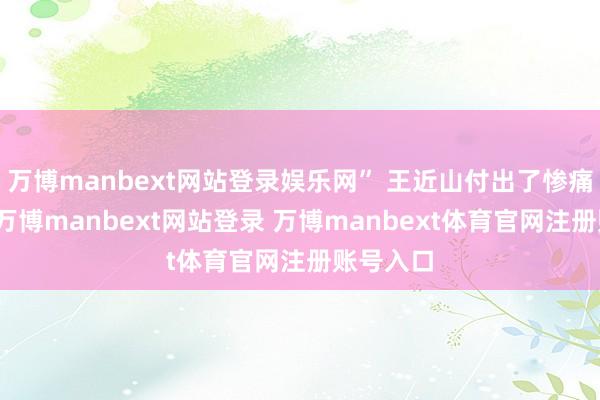 万博manbext网站登录娱乐网” 王近山付出了惨痛的代价-万博manbext网站登录 万博manbext体育官网注册账号入口