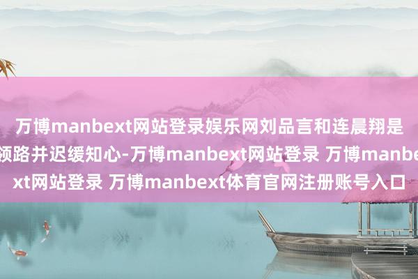 万博manbext网站登录娱乐网刘品言和连晨翔是在结合拍摄的经由中领路并迟缓知心-万博manbext网站登录 万博manbext体育官网注册账号入口