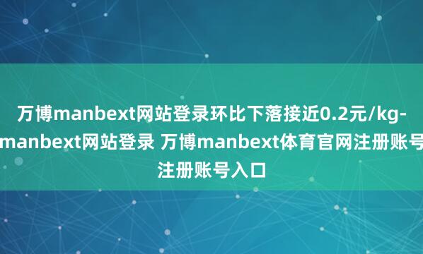 万博manbext网站登录环比下落接近0.2元/kg-万博manbext网站登录 万博manbext体育官网注册账号入口