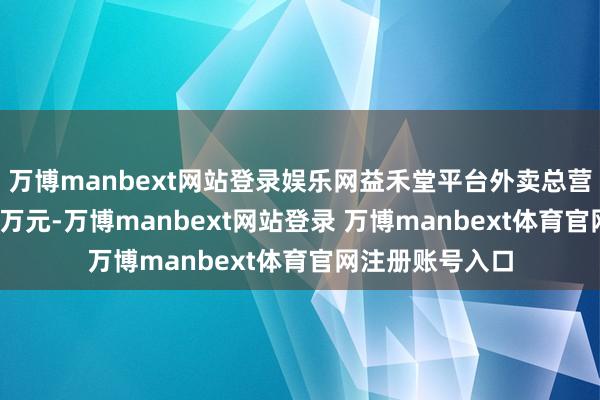 万博manbext网站登录娱乐网益禾堂平台外卖总营业额打破6300万元-万博manbext网站登录 万博manbext体育官网注册账号入口