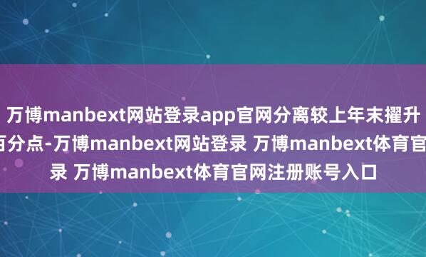 万博manbext网站登录app官网分离较上年末擢升0.89、0.84个百分点-万博manbext网站登录 万博manbext体育官网注册账号入口