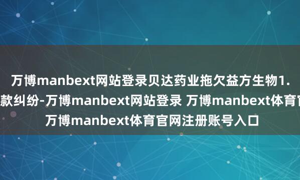 万博manbext网站登录贝达药业拖欠益方生物1.8亿元的里程碑付款纠纷-万博manbext网站登录 万博manbext体育官网注册账号入口