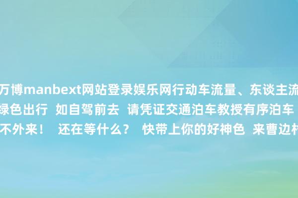 万博manbext网站登录娱乐网行动车流量、东谈主流量较大  市民可尽量接管绿色出行  如自驾前去  请凭证交通泊车教授有序泊车    精彩行动多到玩不外来！  还在等什么？  快带上你的好神色  来曹边村共赴一场文旅盛宴吧  咱们期待你的到来           中山发布剪辑部  剪辑：黄健斌  好意思编：耿小婷  实施总剪辑：精练国  总剪辑：李华炎  开头：广东声屏传媒 -万博manbext网站登录 万博manbext体育官网注册账号入口