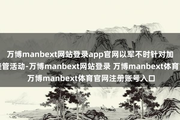 万博manbext网站登录app官网以军不时针对加沙地带武装组织接管活动-万博manbext网站登录 万博manbext体育官网注册账号入口