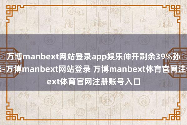 万博manbext网站登录app娱乐伸开剩余39%孙毅军还暗示-万博manbext网站登录 万博manbext体育官网注册账号入口