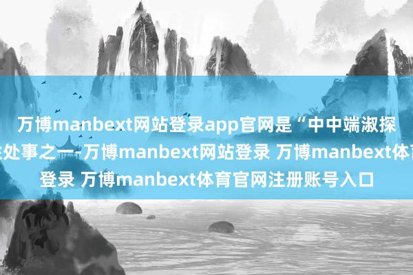 万博manbext网站登录app官网是“中中端淑探源工程”四渊博邑性处事之一-万博manbext网站登录 万博manbext体育官网注册账号入口