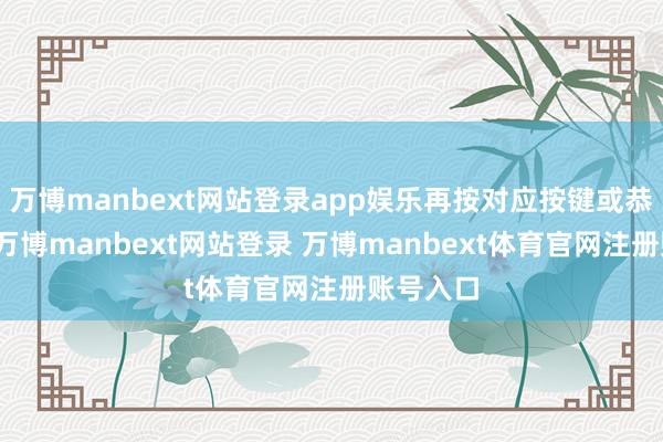 万博manbext网站登录app娱乐再按对应按键或恭候率领-万博manbext网站登录 万博manbext体育官网注册账号入口
