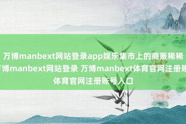 万博manbext网站登录app娱乐集市上的商贩稀稀拉拉-万博manbext网站登录 万博manbext体育官网注册账号入口