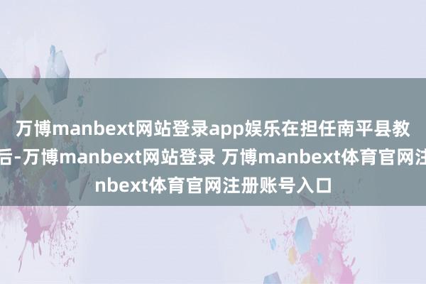 万博manbext网站登录app娱乐在担任南平县教悔职务五年后-万博manbext网站登录 万博manbext体育官网注册账号入口