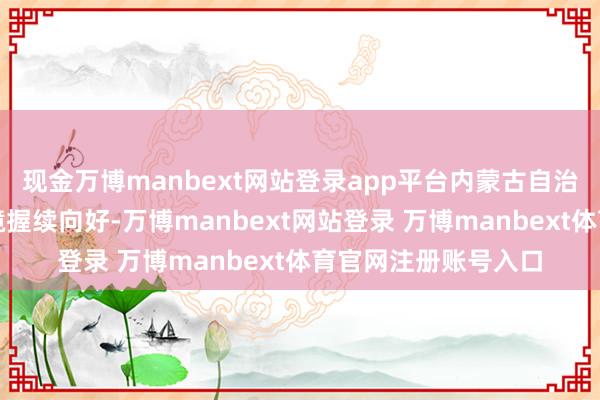 现金万博manbext网站登录app平台内蒙古自治区公开市集信用环境握续向好-万博manbext网站登录 万博manbext体育官网注册账号入口