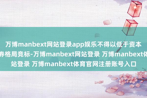 万博manbext网站登录app娱乐不得以低于资本的承销费报价参与债券格局竞标-万博manbext网站登录 万博manbext体育官网注册账号入口