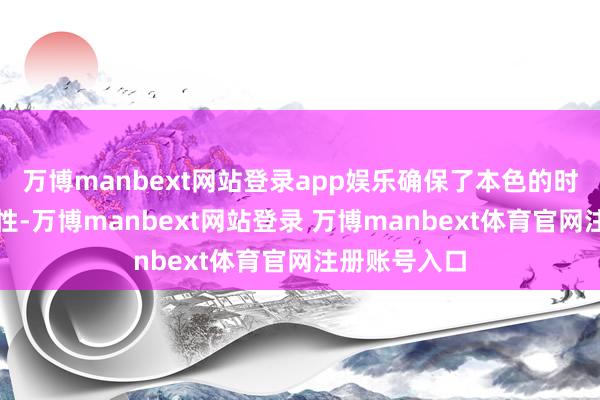 万博manbext网站登录app娱乐确保了本色的时效性与实用性-万博manbext网站登录 万博manbext体育官网注册账号入口