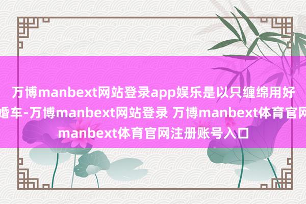 万博manbext网站登录app娱乐是以只缠绵用好一又友的车当婚车-万博manbext网站登录 万博manbext体育官网注册账号入口