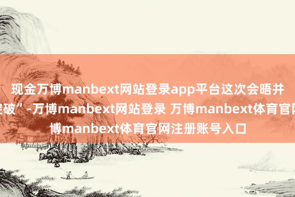现金万博manbext网站登录app平台这次会晤并非一次“透彻突破”-万博manbext网站登录 万博manbext体育官网注册账号入口