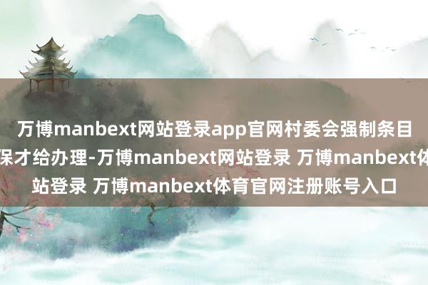 万博manbext网站登录app官网村委会强制条目必须交纳城乡住户医保才给办理-万博manbext网站登录 万博manbext体育官网注册账号入口
