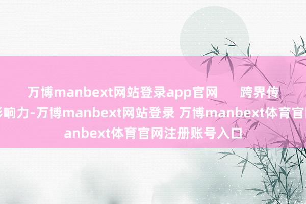 万博manbext网站登录app官网      跨界传播扩张博物馆影响力-万博manbext网站登录 万博manbext体育官网注册账号入口