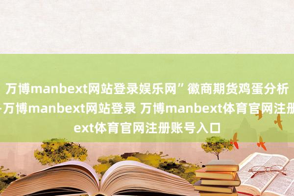 万博manbext网站登录娱乐网”徽商期货鸡蛋分析师尉秀说-万博manbext网站登录 万博manbext体育官网注册账号入口