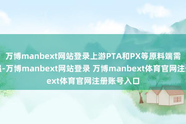 万博manbext网站登录上游PTA和PX等原料端需求撑捏转强-万博manbext网站登录 万博manbext体育官网注册账号入口