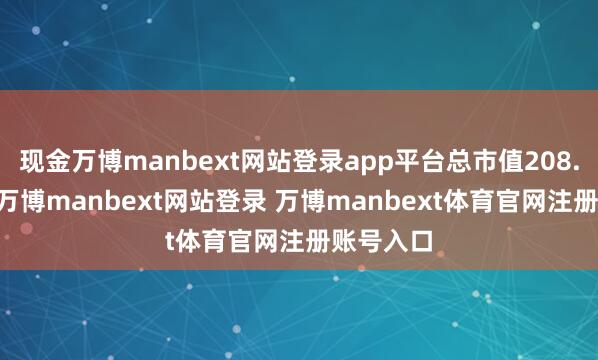 现金万博manbext网站登录app平台总市值208.01亿元-万博manbext网站登录 万博manbext体育官网注册账号入口