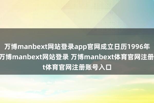 万博manbext网站登录app官网成立日历1996年8月5日-万博manbext网站登录 万博manbext体育官网注册账号入口